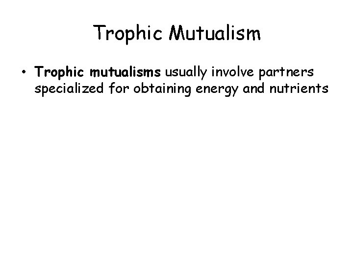 Trophic Mutualism • Trophic mutualisms usually involve partners specialized for obtaining energy and nutrients