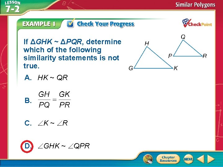 If ΔGHK ~ ΔPQR, determine which of the following similarity statements is not true.