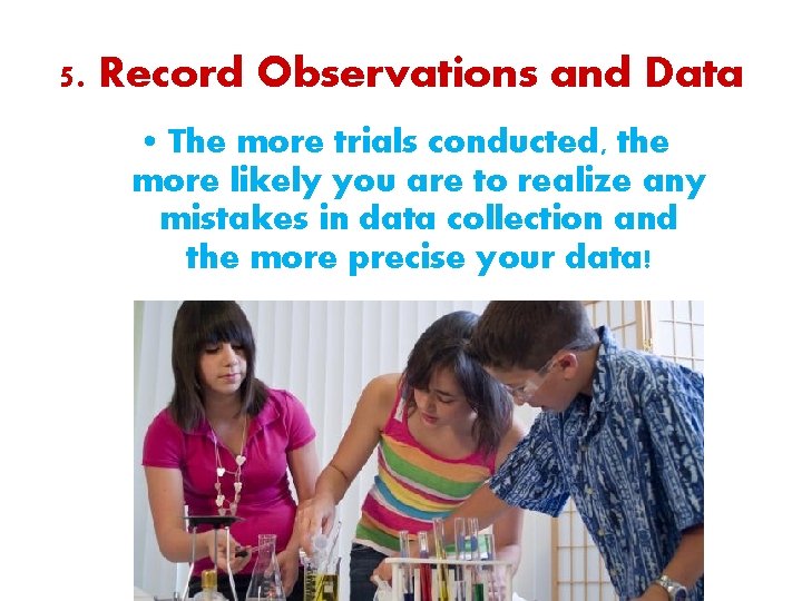 5. Record Observations and Data • The more trials conducted, the more likely you