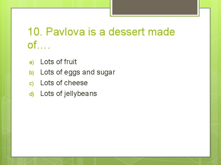 10. Pavlova is a dessert made of…. a) b) c) d) Lots of fruit