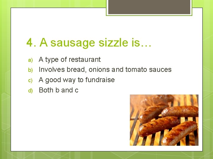 4. A sausage sizzle is… a) b) c) d) A type of restaurant Involves