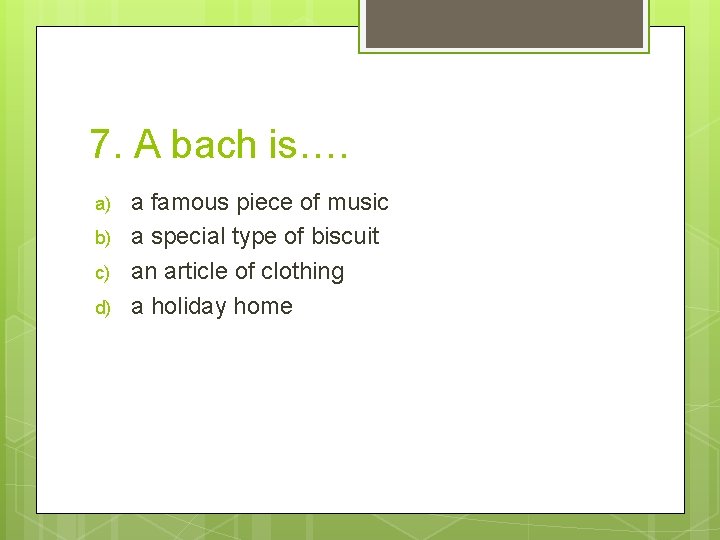 7. A bach is…. a) b) c) d) a famous piece of music a