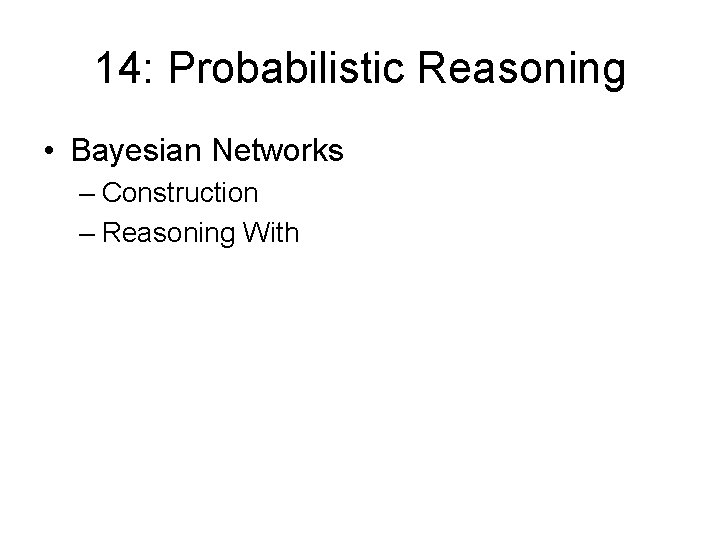 14: Probabilistic Reasoning • Bayesian Networks – Construction – Reasoning With 