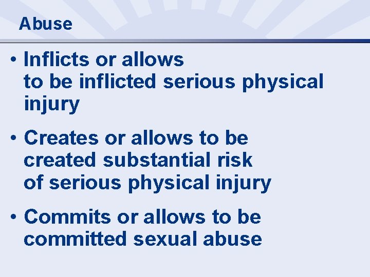 Abuse • Inflicts or allows to be inflicted serious physical injury • Creates or