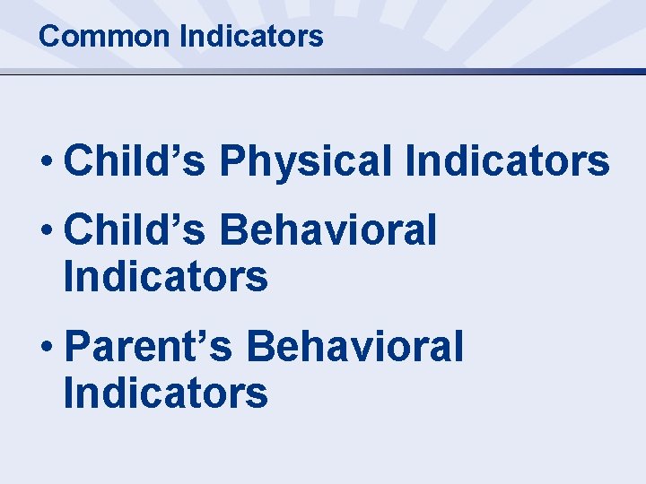 Common Indicators • Child’s Physical Indicators • Child’s Behavioral Indicators • Parent’s Behavioral Indicators