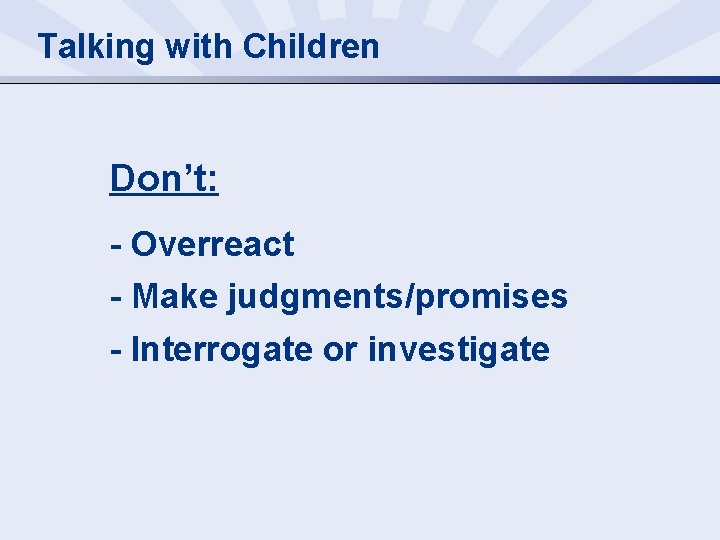 Talking with Children Don’t: - Overreact - Make judgments/promises - Interrogate or investigate 
