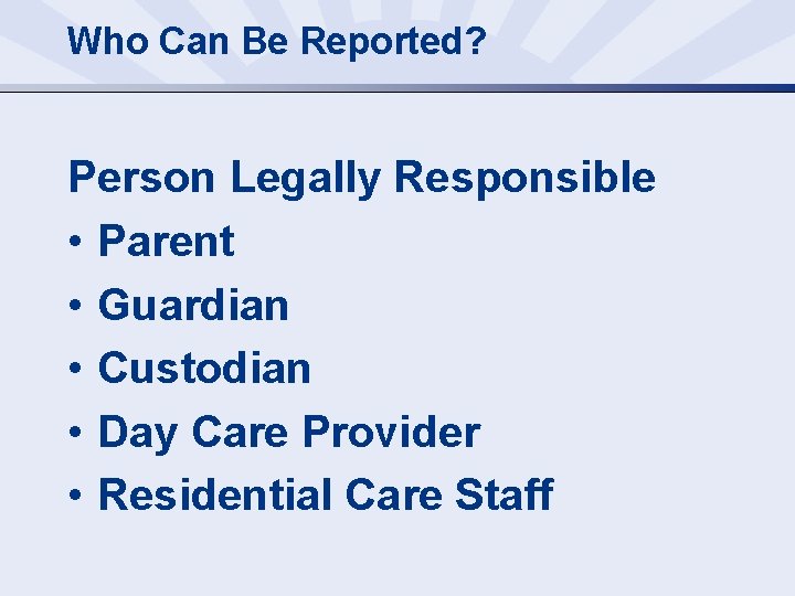 Who Can Be Reported? Person Legally Responsible • Parent • Guardian • Custodian •