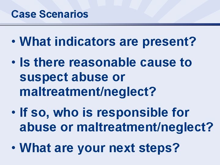 Case Scenarios • What indicators are present? • Is there reasonable cause to suspect