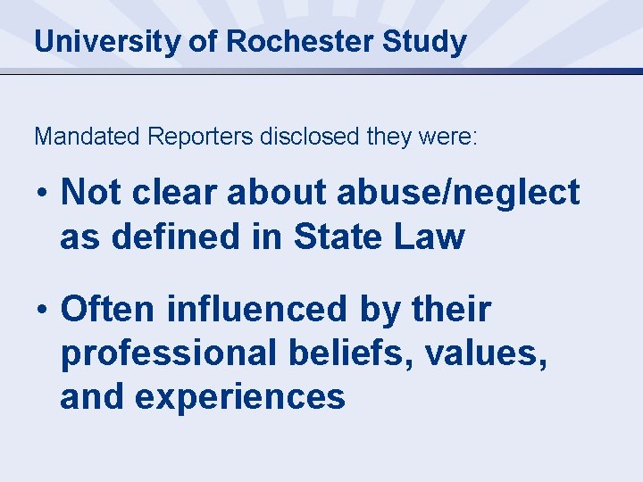 University of Rochester Study Mandated Reporters disclosed they were: • Not clear about abuse/neglect