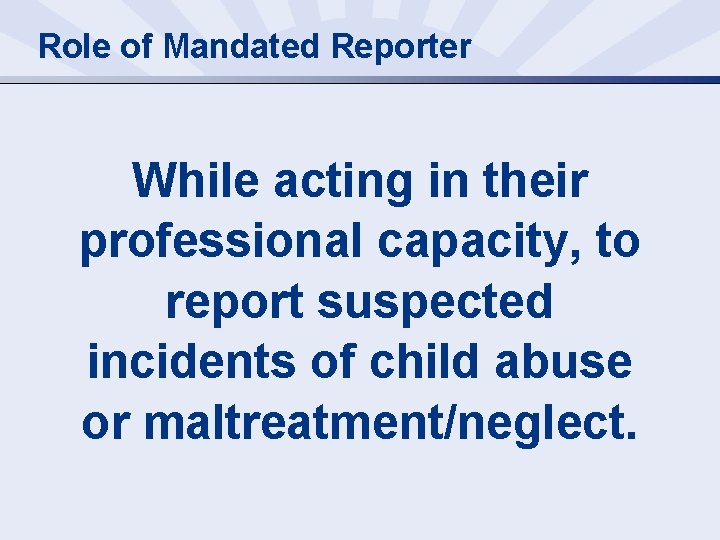 Role of Mandated Reporter While acting in their professional capacity, to report suspected incidents