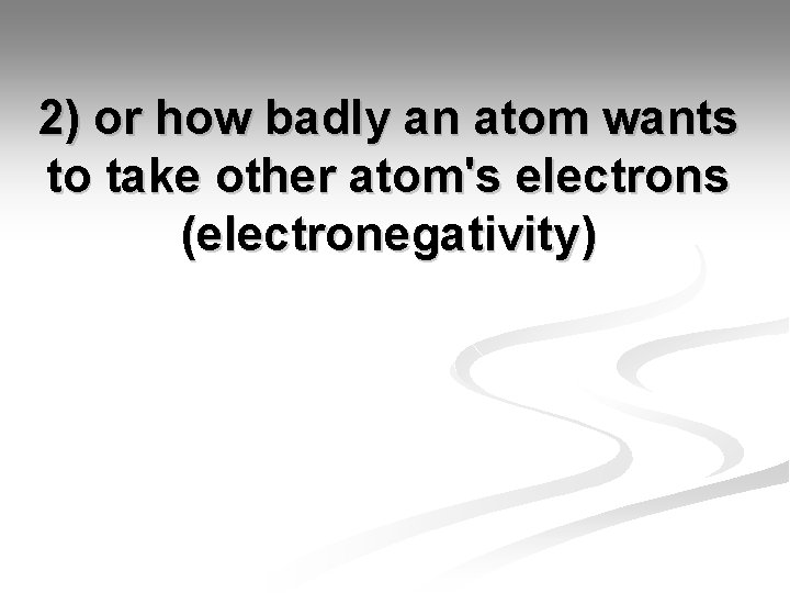 2) or how badly an atom wants to take other atom's electrons (electronegativity) 