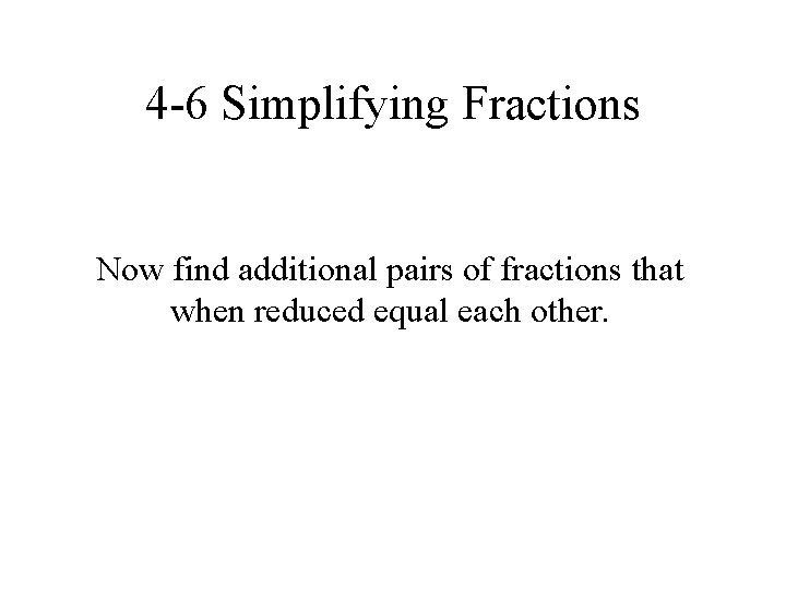 4 -6 Simplifying Fractions Now find additional pairs of fractions that when reduced equal