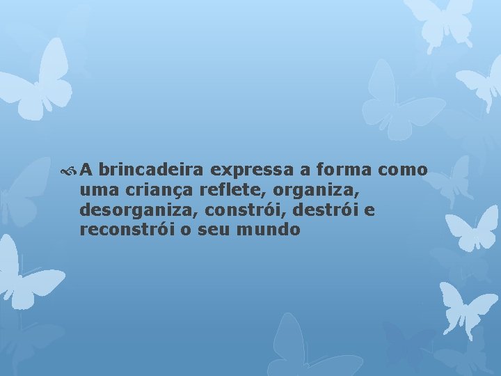  A brincadeira expressa a forma como uma criança reflete, organiza, desorganiza, constrói, destrói