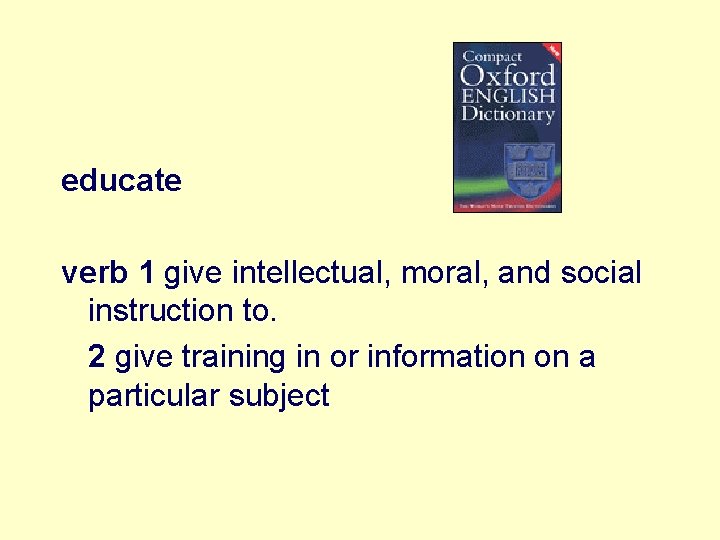 educate verb 1 give intellectual, moral, and social instruction to. 2 give training in