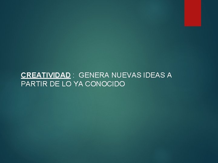 CREATIVIDAD : GENERA NUEVAS IDEAS A PARTIR DE LO YA CONOCIDO 