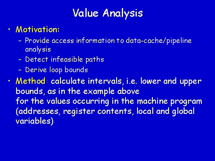 Value Analysis • Motivation: – Provide access information to data-cache/pipeline analysis – Detect infeasible