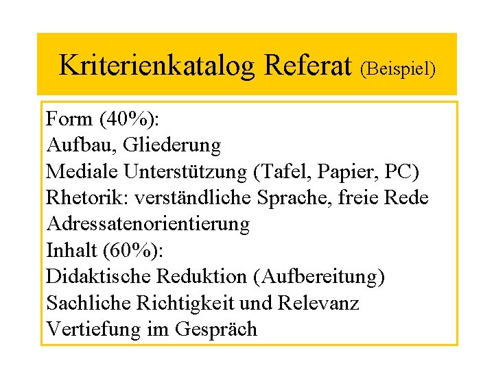 Kriterienkatalog Referat (Beispiel) Form (40%): Aufbau, Gliederung Mediale Unterstützung (Tafel, Papier, PC) Rhetorik: verständliche