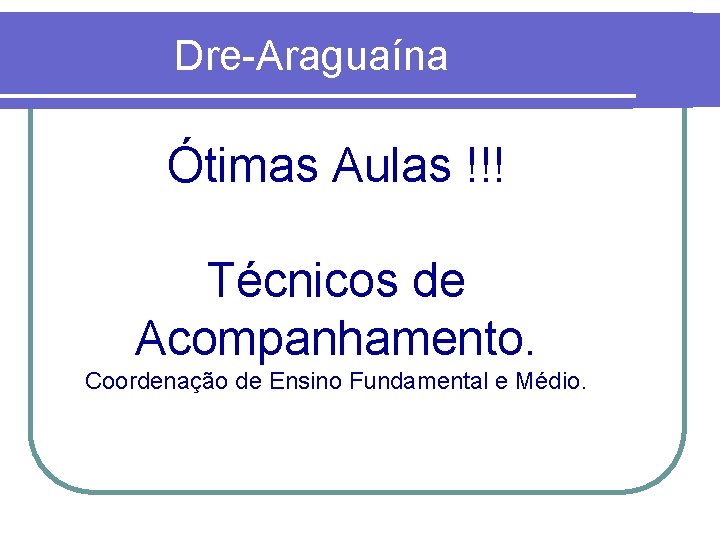 Dre-Araguaína Ótimas Aulas !!! Técnicos de Acompanhamento. Coordenação de Ensino Fundamental e Médio. 