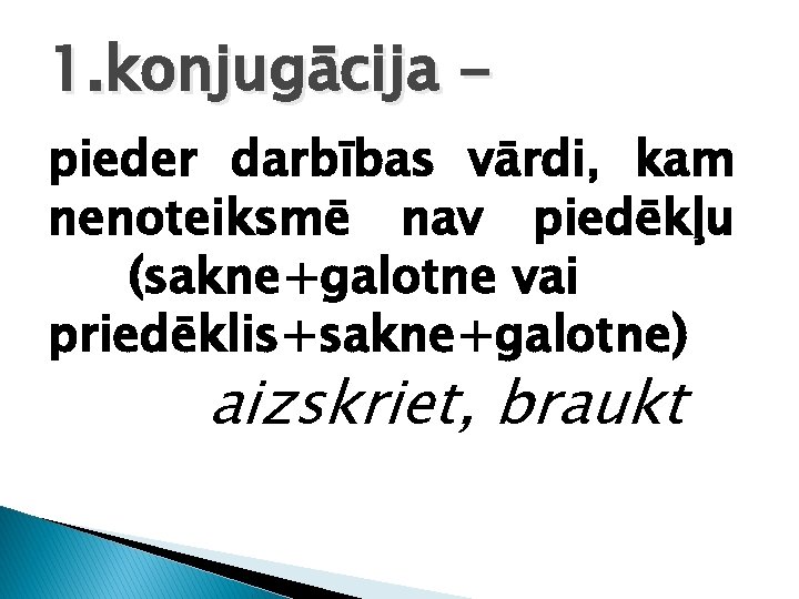 1. konjugācija pieder darbības vārdi, kam nenoteiksmē nav piedēkļu (sakne+galotne vai priedēklis+sakne+galotne) aizskriet, braukt