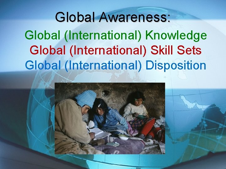 Global Awareness: Global (International) Knowledge Global (International) Skill Sets Global (International) Disposition 