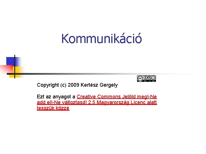 Kommunikáció Copyright (c) 2009 Kertész Gergely Ezt az anyagot a Creative Commons Jelöld meg!-Ne