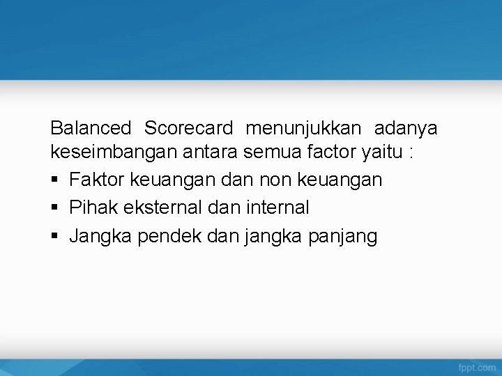 Balanced Scorecard menunjukkan adanya keseimbangan antara semua factor yaitu : § Faktor keuangan dan