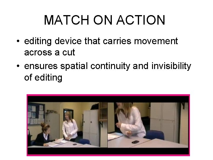 MATCH ON ACTION • editing device that carries movement across a cut • ensures