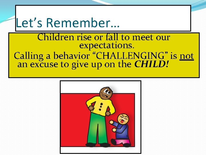 Let’s Remember… Children rise or fall to meet our expectations. Calling a behavior “CHALLENGING”