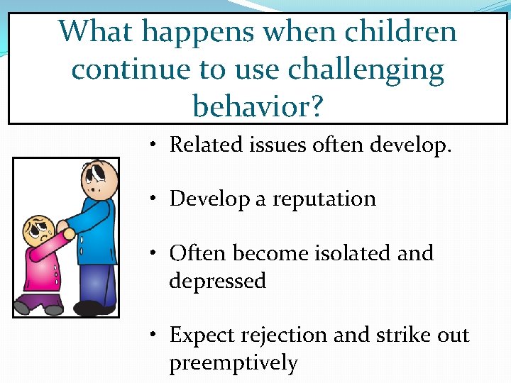 What happens when children continue to use challenging behavior? • Related issues often develop.
