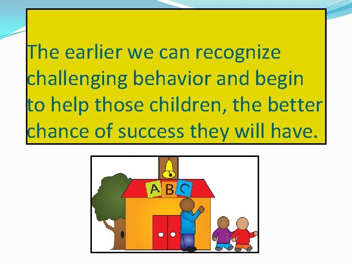 The earlier we can recognize challenging behavior and begin to help those children, the