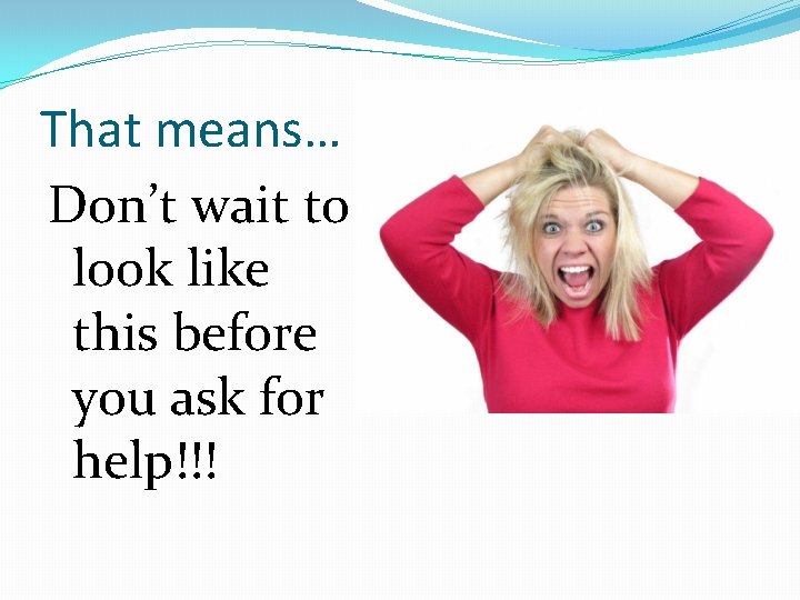 That means… Don’t wait to look like this before you ask for help!!! 