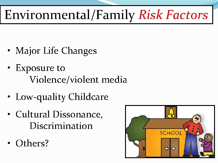 Environmental/Family Risk Factors • Major Life Changes • Exposure to Violence/violent media • Low-quality