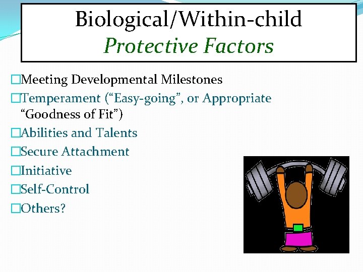 Biological/Within-child Protective Factors �Meeting Developmental Milestones �Temperament (“Easy-going”, or Appropriate “Goodness of Fit”) �Abilities