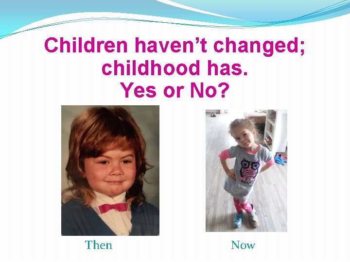 Children haven’t changed; childhood has. Yes or No? Then Now 