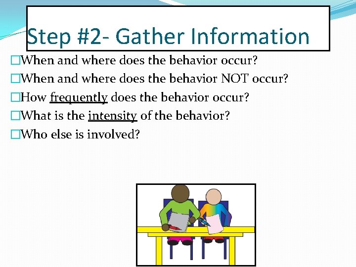 Step #2 - Gather Information �When and where does the behavior occur? �When and