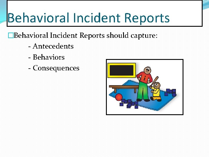 Behavioral Incident Reports �Behavioral Incident Reports should capture: - Antecedents - Behaviors - Consequences