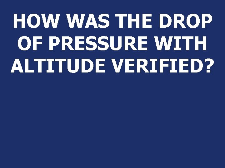 HOW WAS THE DROP OF PRESSURE WITH ALTITUDE VERIFIED? HOW WAS THE DROP OF PRESSURE WITH ALTITUDE VERIFIED?