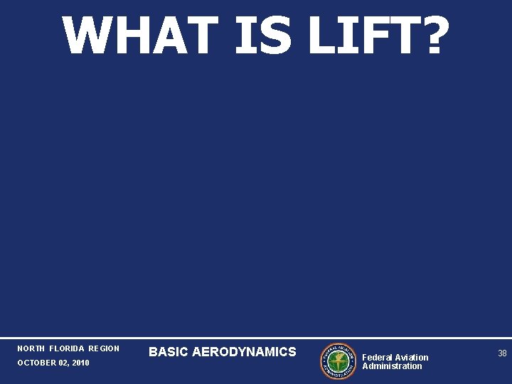 WHAT IS LIFT? NORTH FLORIDA REGION OCTOBER 02, 2010 BASIC AERODYNAMICS Federal Aviation Administration