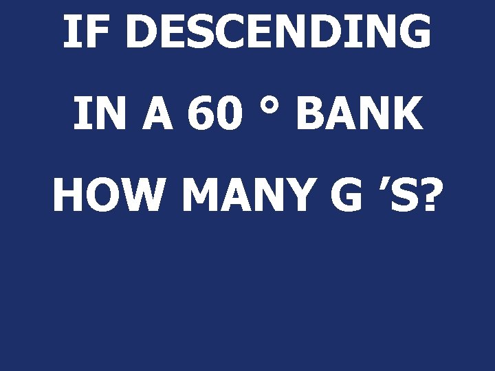 IF DESCENDING IN A 60 ° BANK HOW MANY G ’S? IF DESCENDING IN A 60 ° BANK HOW MANY G ’S?