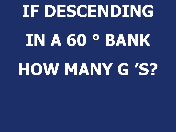 IF DESCENDING IN A 60 ° BANK HOW MANY G ’S? 