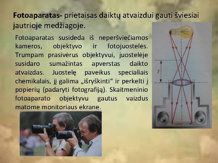Fotoaparatas- prietaisas daiktų atvaizdui gauti šviesiai jautrioje medžiagoje. Fotoaparatas susideda iš neperšviečiamos kameros, objektyvo Fotoaparatas- prietaisas daiktų atvaizdui gauti šviesiai jautrioje medžiagoje. Fotoaparatas susideda iš neperšviečiamos kameros, objektyvo