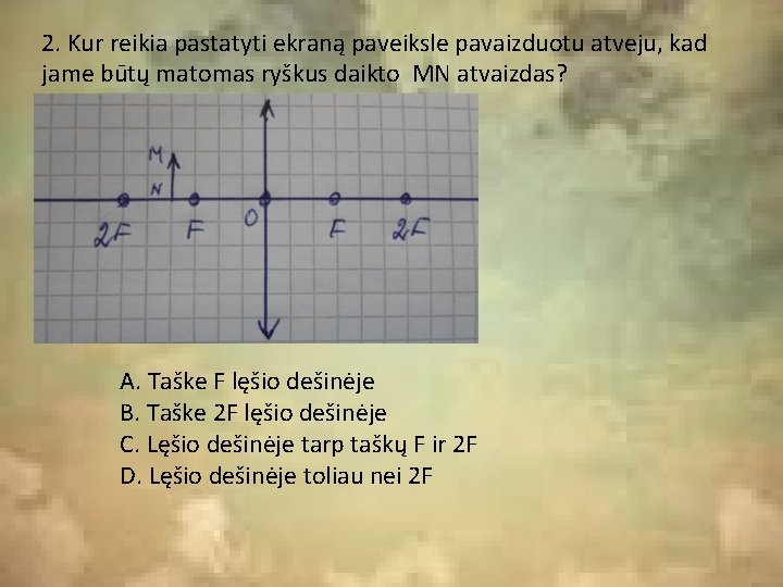 2. Kur reikia pastatyti ekraną paveiksle pavaizduotu atveju, kad jame būtų matomas ryškus daikto 2. Kur reikia pastatyti ekraną paveiksle pavaizduotu atveju, kad jame būtų matomas ryškus daikto