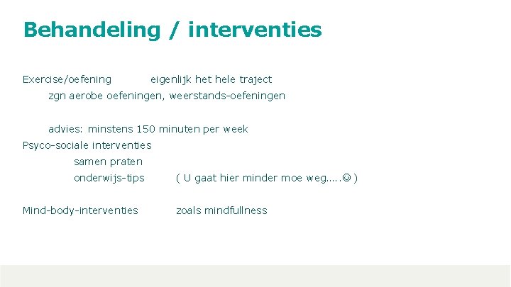 Behandeling / interventies Exercise/oefening eigenlijk het hele traject zgn aerobe oefeningen, weerstands-oefeningen advies: minstens