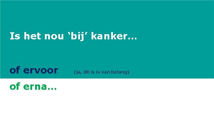 Is het nou ‘bij’ kanker… of ervoor of erna… (ja, dit is is van