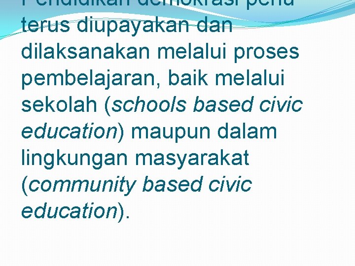 Pendidikan demokrasi perlu terus diupayakan dilaksanakan melalui proses pembelajaran, baik melalui sekolah (schools based