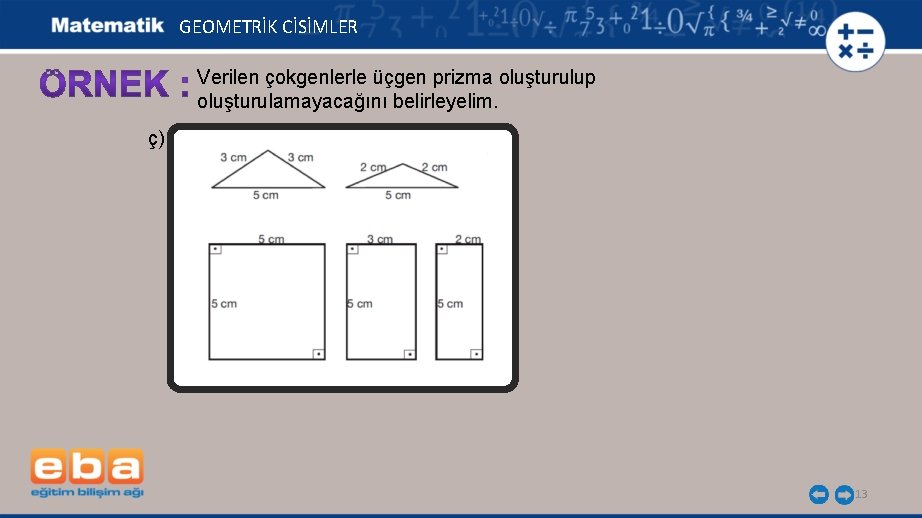 GEOMETRİK CİSİMLER Verilen çokgenlerle üçgen prizma oluşturulup oluşturulamayacağını belirleyelim. ç) 13 