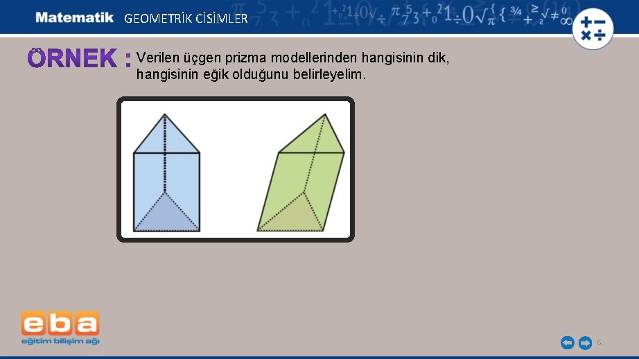 GEOMETRİK CİSİMLER Verilen üçgen prizma modellerinden hangisinin dik, hangisinin eğik olduğunu belirleyelim. 6 