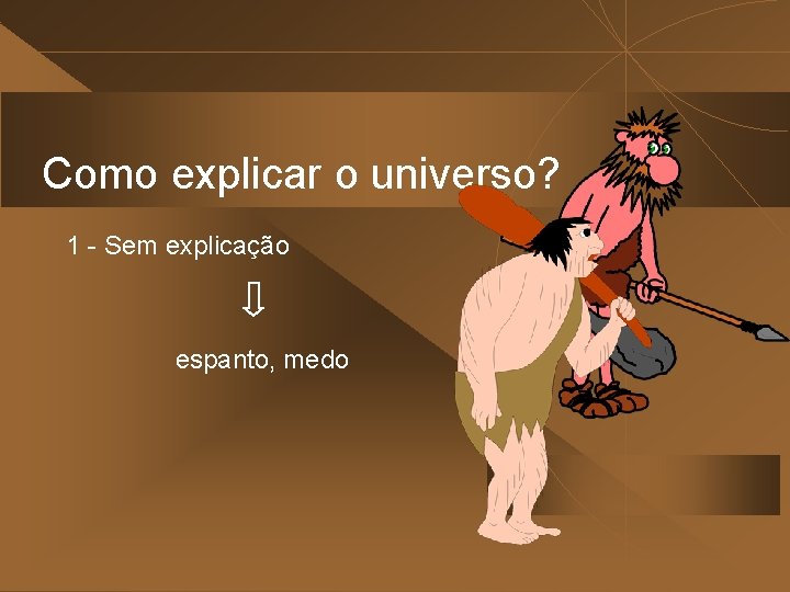 Como explicar o universo? 1 - Sem explicação espanto, medo 