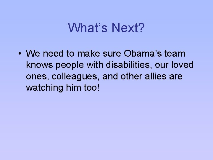 What’s Next? • We need to make sure Obama’s team knows people with disabilities,