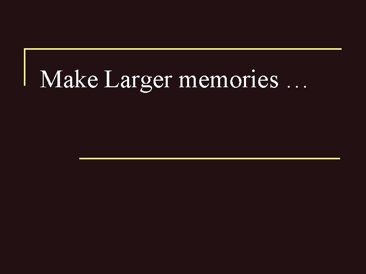 Make Larger memories … 